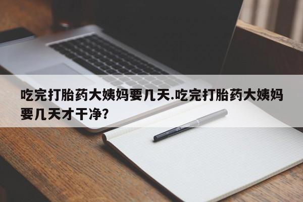 堕胎药如何购买吃完打胎药大姨妈要几天.吃完打胎药大姨妈要几天才干净？