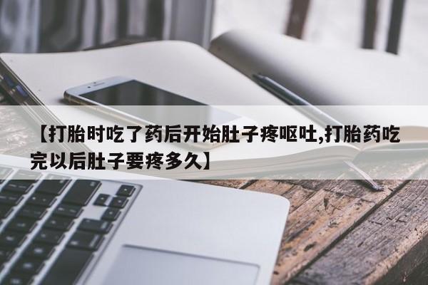 堕胎药如何购买【打胎时吃了药后开始肚子疼呕吐,打胎药吃完以后肚子要疼多久】