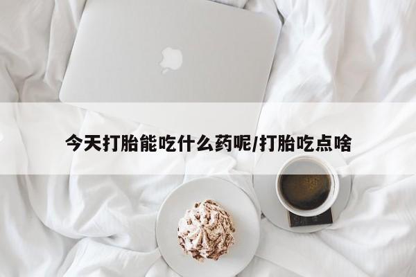堕胎药如何购买今天打胎能吃什么药呢/打胎吃点啥