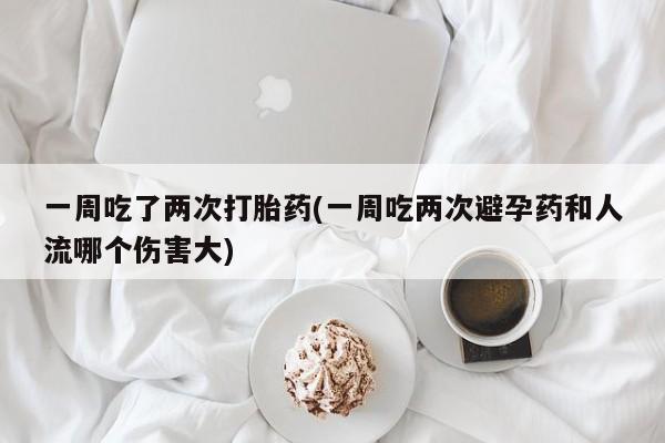 堕胎药如何购买一周吃了两次打胎药(一周吃两次避孕药和人流哪个伤害大)
