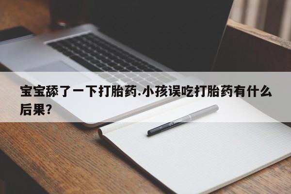 堕胎药如何购买宝宝舔了一下打胎药.小孩误吃打胎药有什么后果？