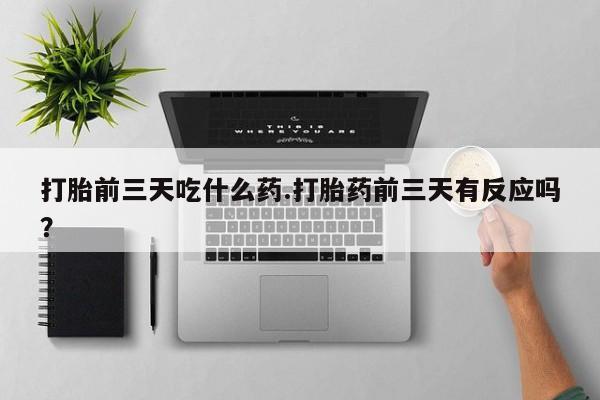 堕胎药如何购买打胎前三天吃什么药.打胎药前三天有反应吗？