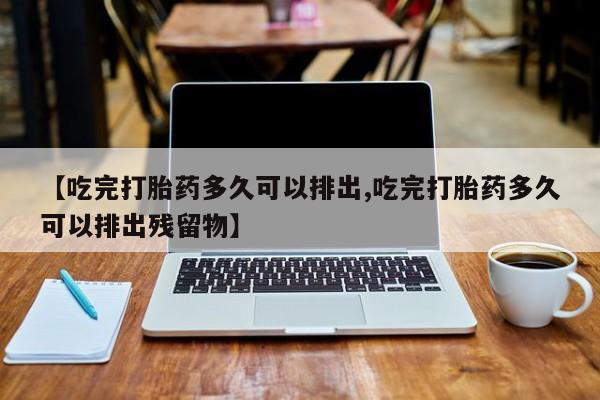 堕胎药如何购买【吃完打胎药多久可以排出,吃完打胎药多久可以排出残留物】