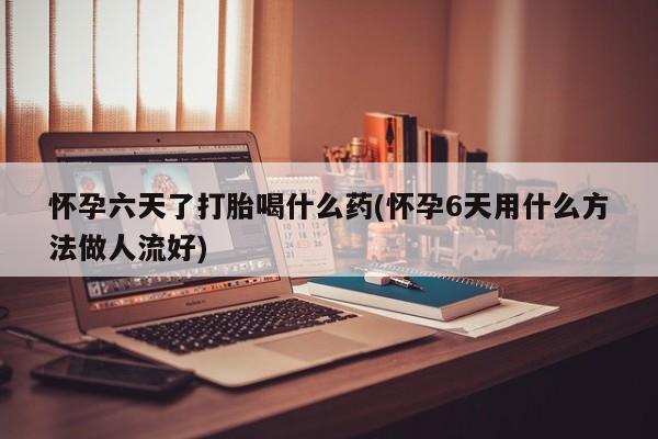 堕胎药如何购买怀孕六天了打胎喝什么药(怀孕6天用什么方法做人流好)