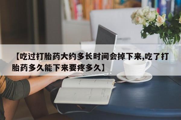 堕胎药如何购买【吃过打胎药大约多长时间会掉下来,吃了打胎药多久能下来要疼多久】