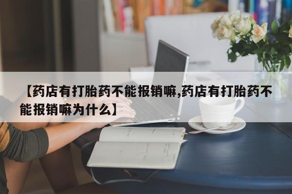 堕胎药如何购买【药店有打胎药不能报销嘛,药店有打胎药不能报销嘛为什么】