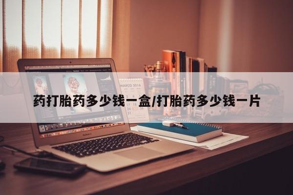 堕胎药如何购买药打胎药多少钱一盒/打胎药多少钱一片