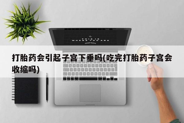 堕胎药如何购买打胎药会引起子宫下垂吗(吃完打胎药子宫会收缩吗)