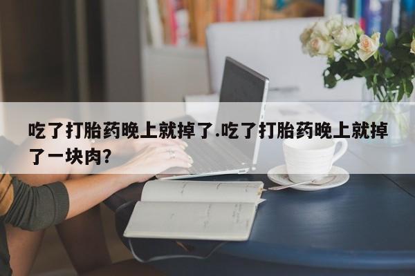 堕胎药如何购买吃了打胎药晚上就掉了.吃了打胎药晚上就掉了一块肉？