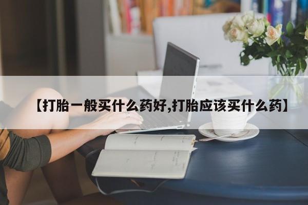 堕胎药如何购买【打胎一般买什么药好,打胎应该买什么药】