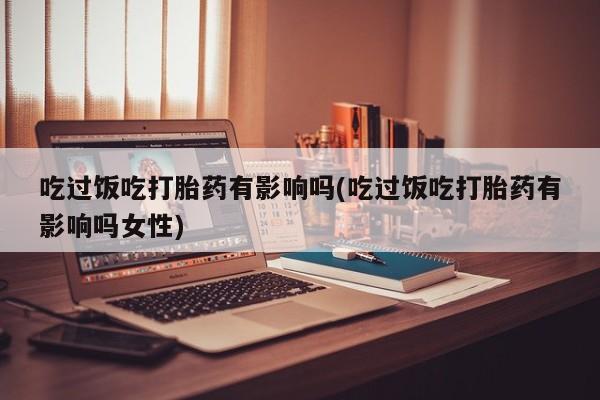 堕胎药如何购买吃过饭吃打胎药有影响吗(吃过饭吃打胎药有影响吗女性)