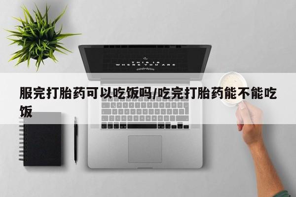 堕胎药如何购买服完打胎药可以吃饭吗/吃完打胎药能不能吃饭
