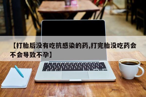 堕胎药如何购买【打胎后没有吃抗感染的药,打完胎没吃药会不会导致不孕】