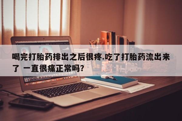 堕胎药如何购买喝完打胎药排出之后很疼.吃了打胎药流出来了 一直很痛正常吗？