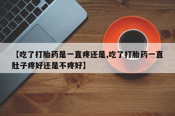 堕胎药如何购买【吃了打胎药是一直疼还是,吃了打胎药一直肚子疼好还是不疼好】
