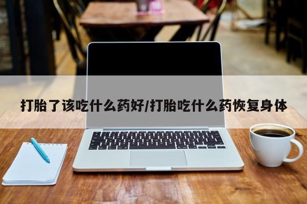堕胎药如何购买打胎了该吃什么药好/打胎吃什么药恢复身体