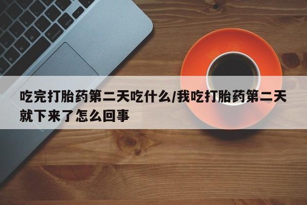 堕胎药如何购买吃完打胎药第二天吃什么/我吃打胎药第二天就下来了怎么回事