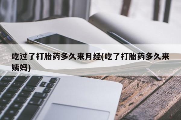 堕胎药如何购买吃过了打胎药多久来月经(吃了打胎药多久来姨妈)