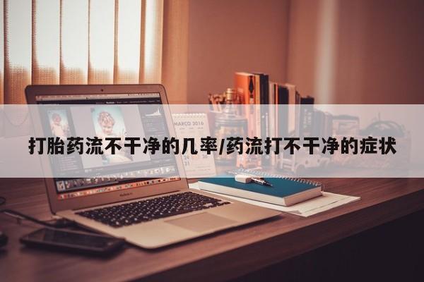 堕胎药如何购买打胎药流不干净的几率/药流打不干净的症状
