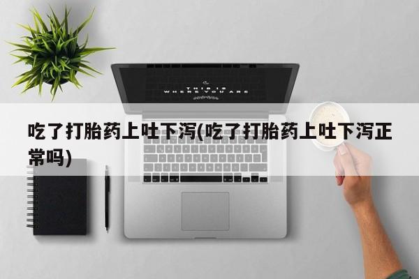 堕胎药如何购买吃了打胎药上吐下泻(吃了打胎药上吐下泻正常吗)